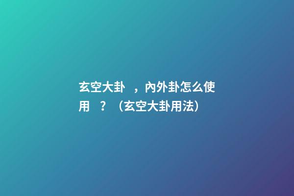 玄空大卦，內外卦怎么使用？（玄空大卦用法）